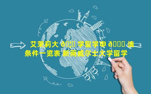 艾茉莉大 🦆 学留学申 🍁 请条件一览表 新南威尔士大学留学申请条件